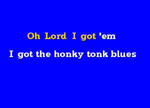 Oh Lord. I got 'em

I got the honky tonk blues