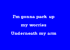 I'm gonna pack up

my worries

Underneath my arm