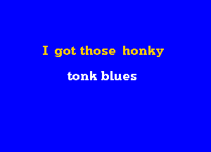 I got those honky

tonk blues
