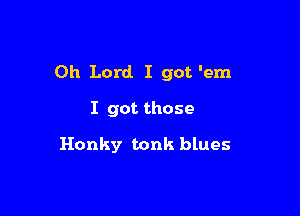 Oh Lord I got 'em

I got those
Honky tonk blues