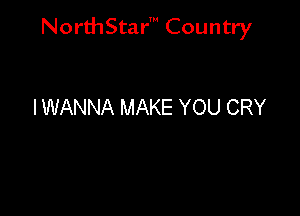 NorthStar' Country

I WANNA MAKE YOU CRY