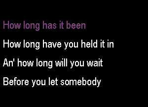 How long has it been
How long have you held it in

An' how long will you wait

Before you let somebody