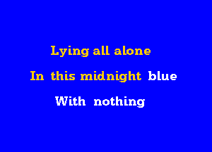 Lying all alone

In this midnight blue

With nothing