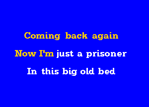 Coming back again

Now I'm just a prisoner

In this big old bed