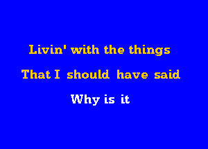 Livin' with the things

ThatI should have said
Why is it