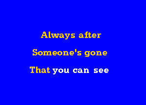 Always after

Someone's gone

That you can see