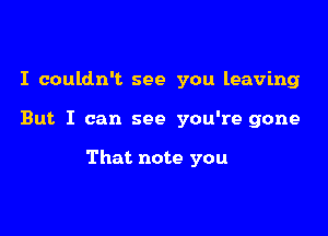 I couldn't see you leaving

But I can see you're gone

That note you