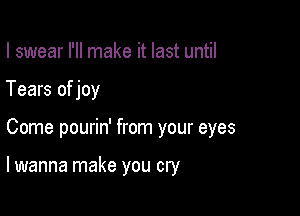 I swear I'll make it last until
Tears of joy

Come pourin' from your eyes

lwanna make you cry