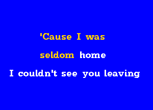 'Cause I was

seldom home

I couldn't see you leaving