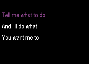 Tell me what to do
And I'll do what

You want me to