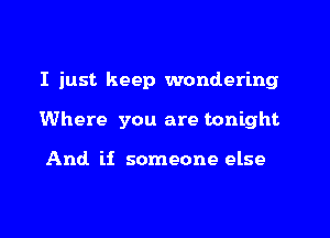 I just keep wondering
Where you are tonight

And if someone else