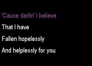 'Cause darlin' I believe
That I have

Fallen hopelessly

And helplessly for you