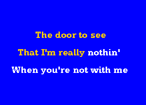 The door to see

That I'm really nothin'

When you're not with me