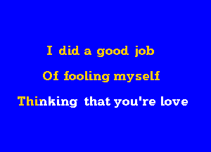 I did. a good job

0i fooling myself

Thinking that you're love