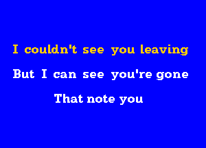 I couldn't see you leaving

But I can see you're gone

That note you