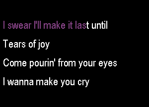 I swear I'll make it last until
Tears of joy

Come pourin' from your eyes

lwanna make you cry