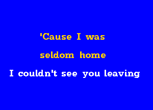 'Cause I was

seldom home

I couldn't see you leaving