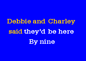 Debbie and Charley

said they'd be here
By nine
