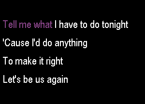 Tell me what I have to do tonight
'Cause I'd do anything

To make it right

Let's be us again