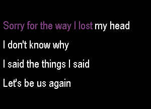 Sorry for the way I lost my head

I don't know why
I said the things I said

Let's be us again