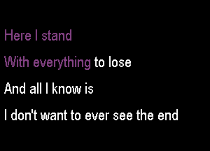 Here I stand
With everything to lose

And all I know is

I don't want to ever see the end