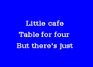 Little cafe
Table for four

But there's just