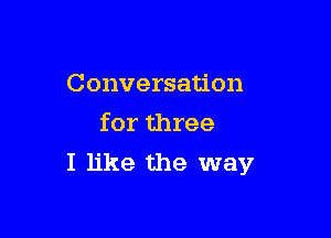 Conversation

for three
I like the way