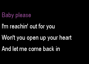 Baby please

I'm reachin' out for you

Won't you open up your heart

And let me come back in