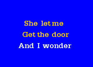 She letme
Get the door

And I wonder