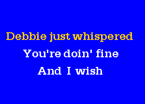 Debbie just whispered
You're doin' fine
And I wish