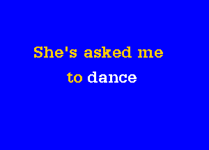 She's asked me

to dance