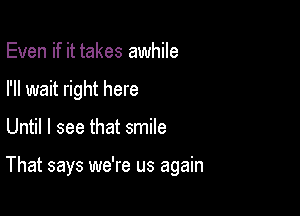 Even if it takes awhile
I'll wait right here

Until I see that smile

That says we're us again