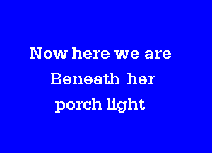 Now here we are
Beneath her

porch light