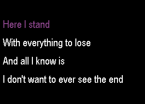 Here I stand
With everything to lose

And all I know is

I don't want to ever see the end