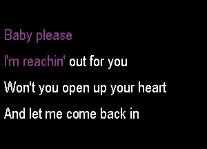 Baby please

I'm reachin' out for you

Won't you open up your heart

And let me come back in