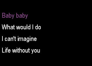 Baby baby
What would I do

I can't imagine

Life without you