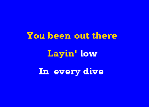 You been out there

Layin' low

In every dive