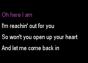 Oh here I am

I'm reachin' out for you

So won't you open up your heart

And let me come back in