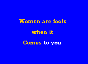 Women are fools

when it

Comes to you