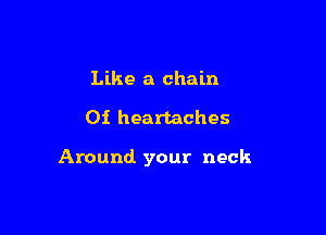 Like a chain

Oi heartaches

Around. your neck