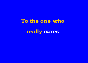 To the one who

really cares