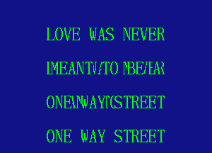 LOVE WAS NEVER
IMEANTWTOPBEHAK
ONEWWAYKSTREET

ONE WAY STREET l