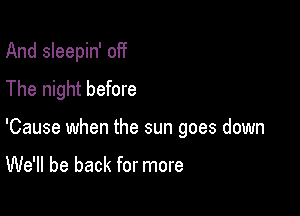 And sleepin' off
The night before

'Cause when the sun goes down

We'll be back for more