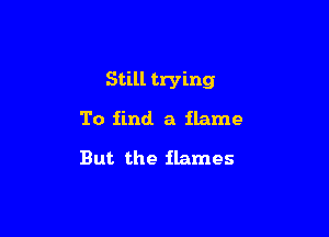 Still trying

To iind a flame
But the flames