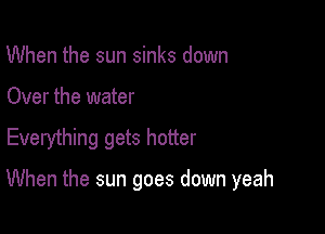 When the sun sinks down

Over the water

Everything gets hotter

When the sun goes down yeah