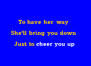 To have her way

She'll bring you down

Just to cheer you up
