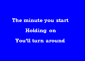 The minute you start

Holding on

You'll turn around