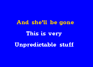 And she'll be gone

This is very

Unpredictable stuii