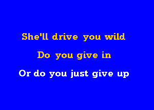 She'll drive you wild

Do you give in

Or do you just give up