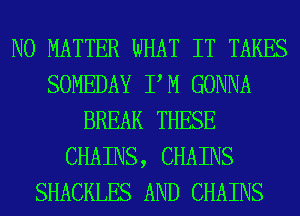 NO MATTER WHAT IT TAKES
SOMEDAY PM GONNA
BREAK THESE
CHAINS, CHAINS
SHACKLES AND CHAINS